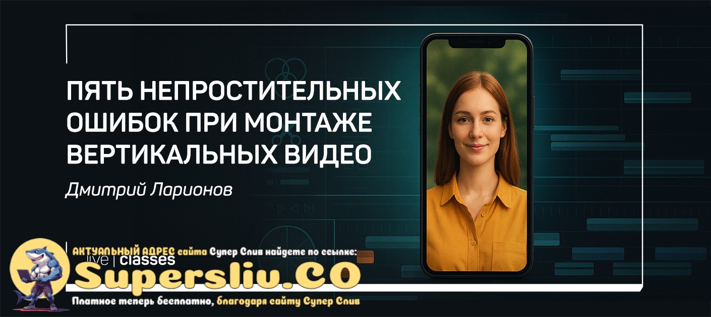 Дмитрий Ларионов ― Пять непростительных ошибок при монтаже вертикальных видео (2025)